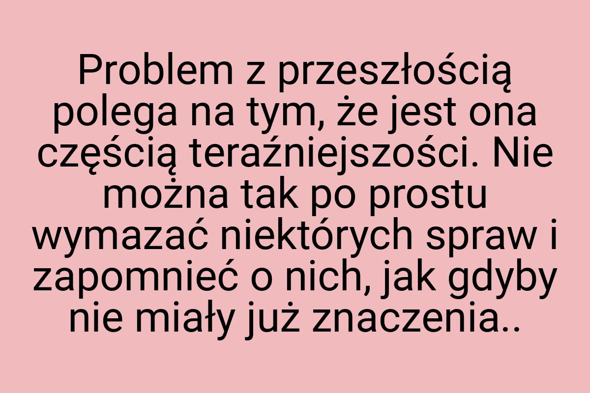 Problem z przeszłością polega na tym, że jest ona częścią