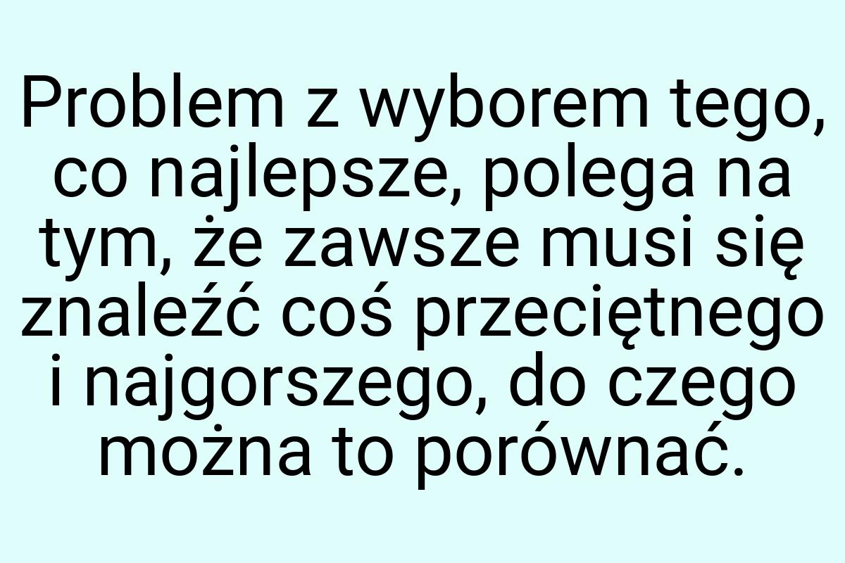 Problem z wyborem tego, co najlepsze, polega na tym, że