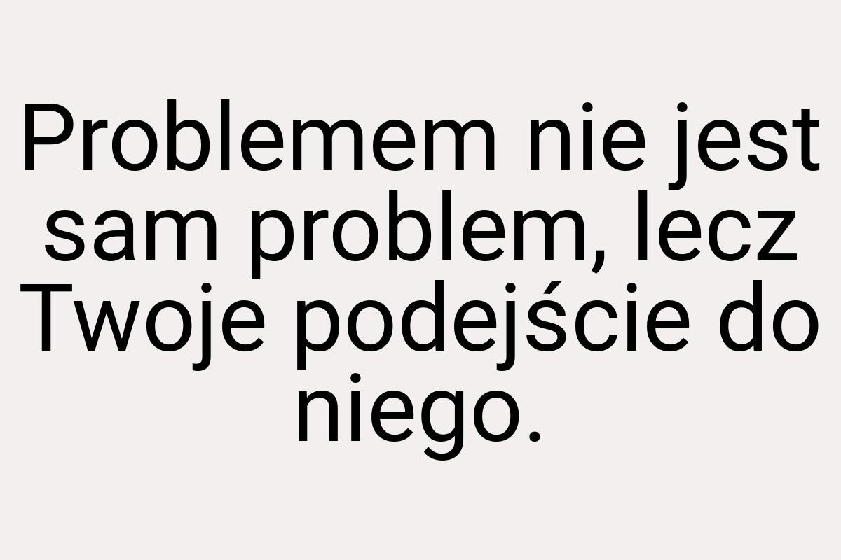 Problemem nie jest sam problem, lecz Twoje podejście do