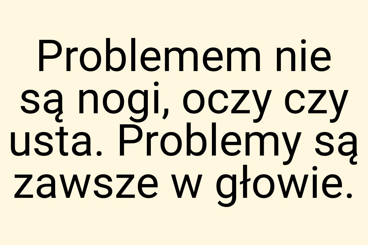 Problemem nie są nogi, oczy czy usta. Problemy są zawsze w