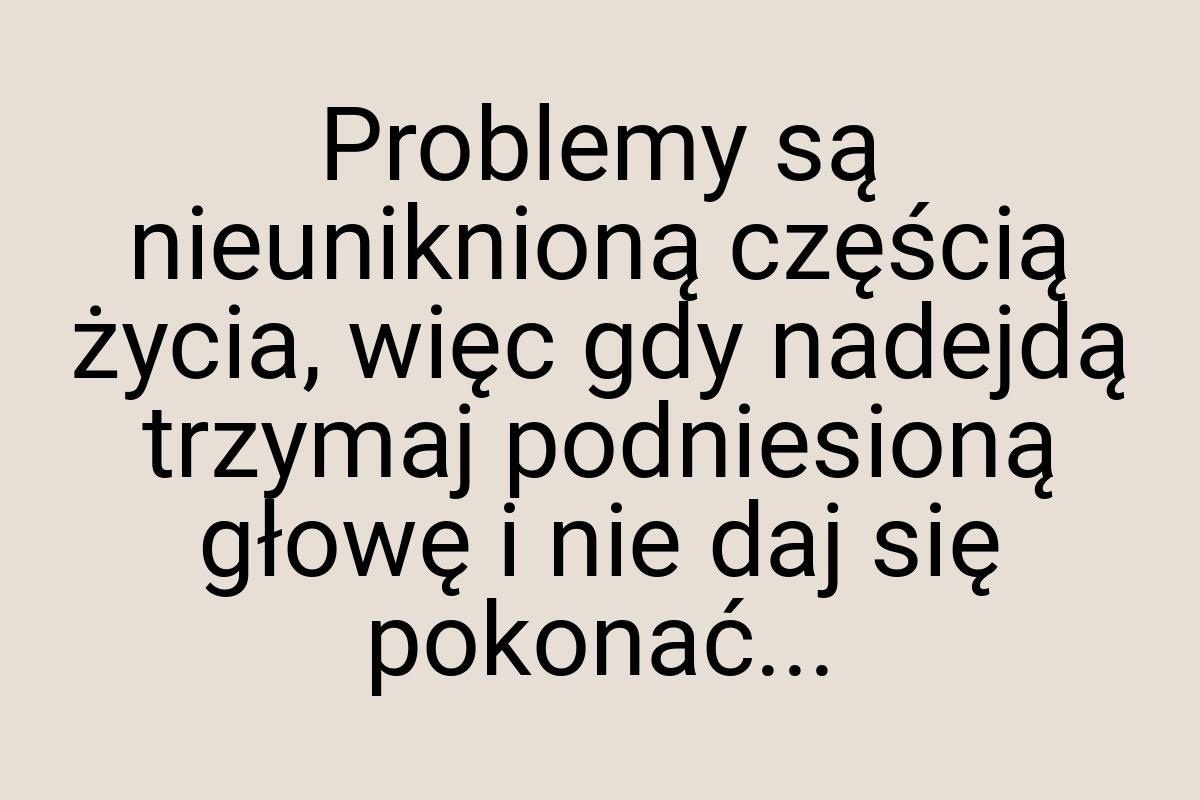 Problemy są nieuniknioną częścią życia, więc gdy nadejdą