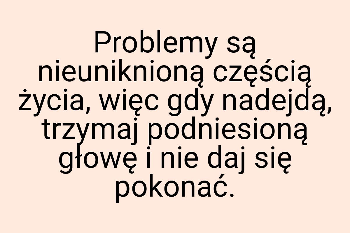 Problemy są nieuniknioną częścią życia, więc gdy nadejdą