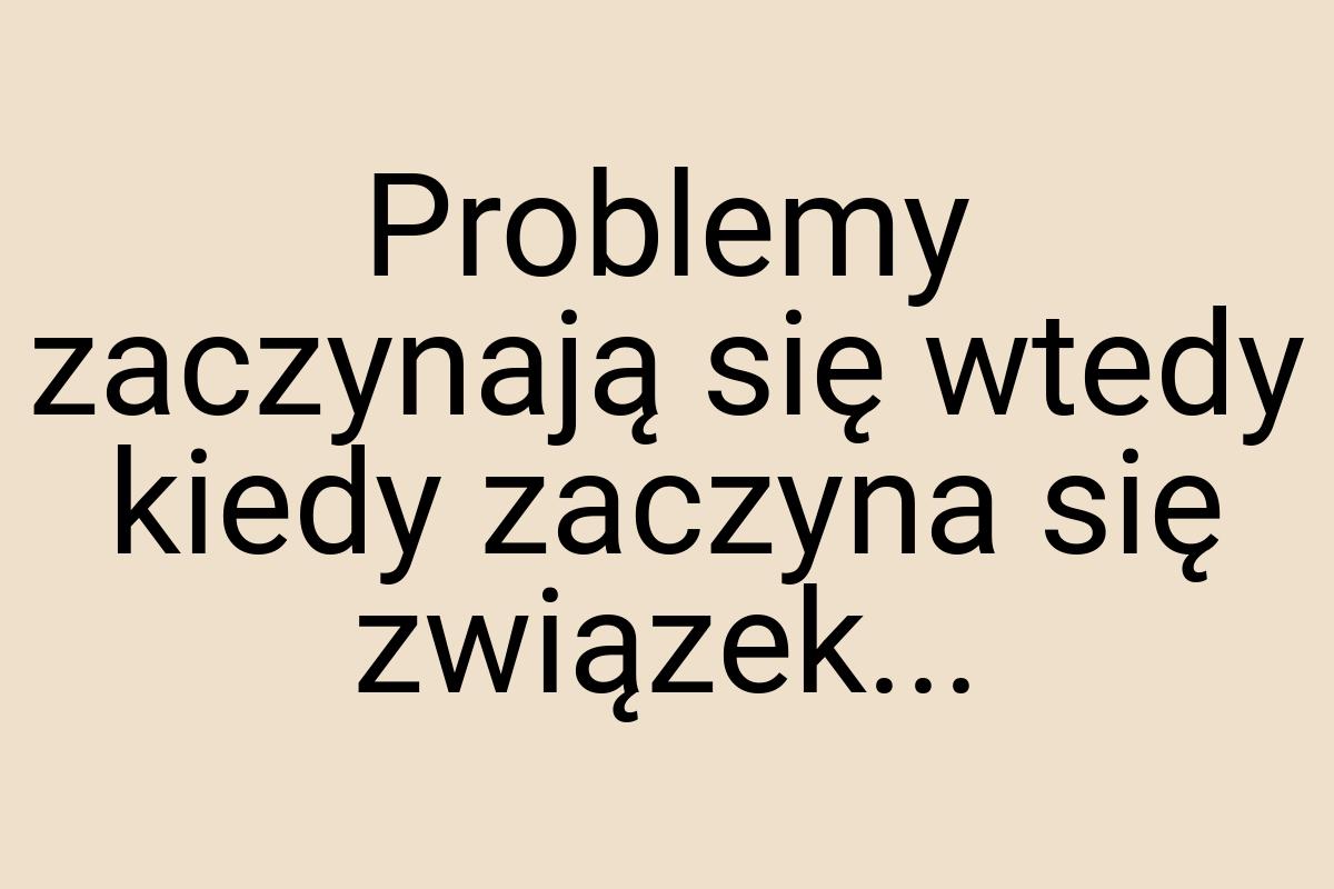 Problemy zaczynają się wtedy kiedy zaczyna się związek