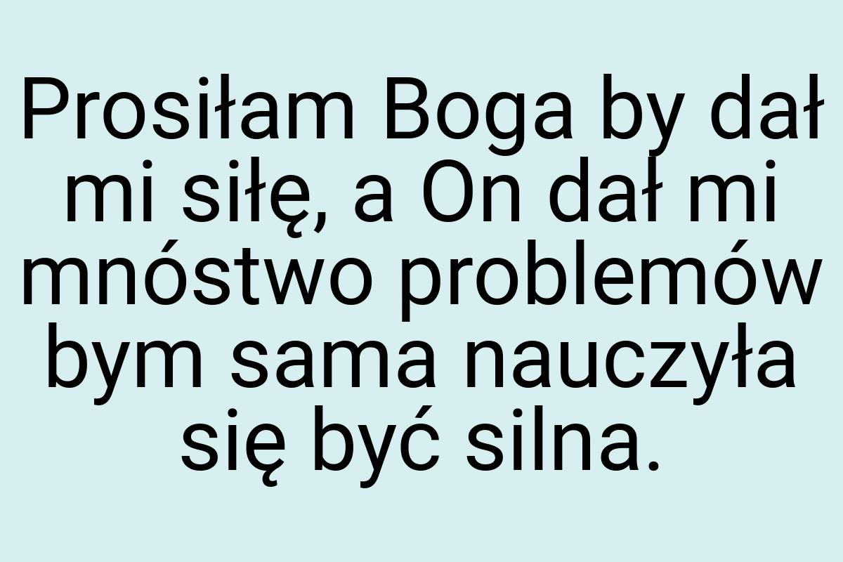 Prosiłam Boga by dał mi siłę, a On dał mi mnóstwo problemów