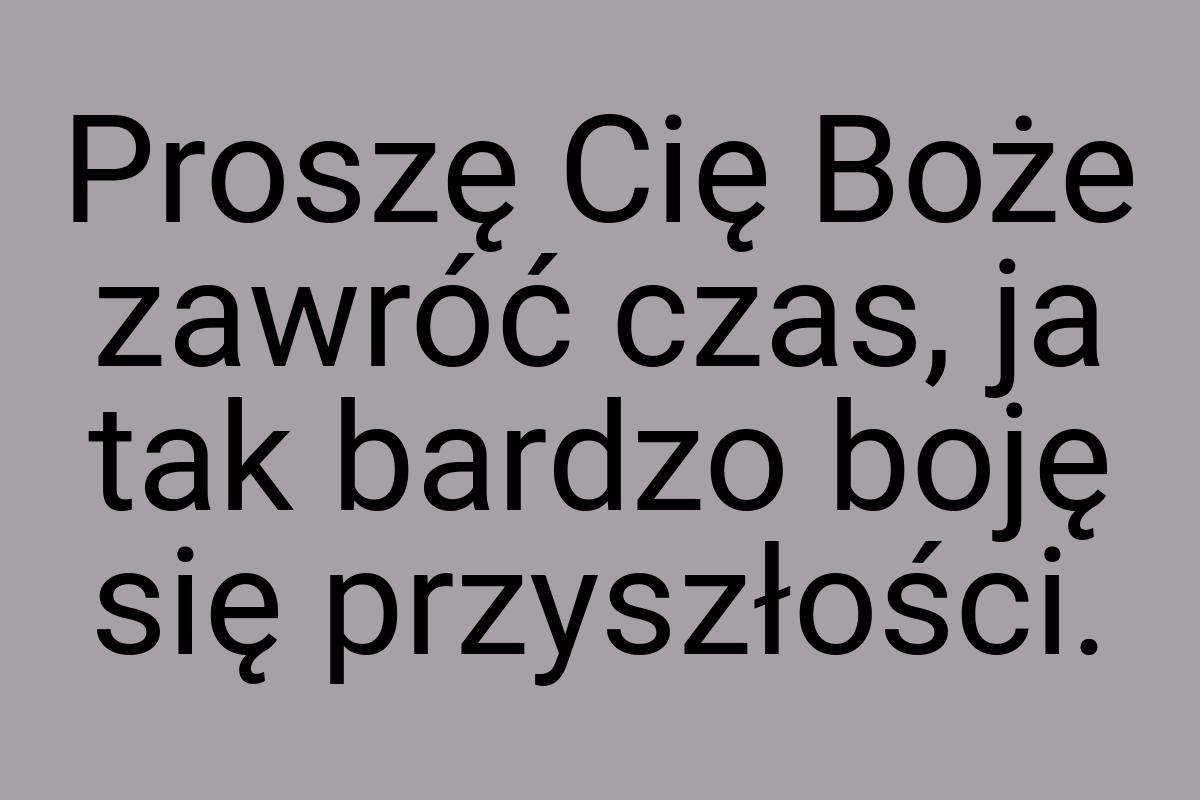 Proszę Cię Boże zawróć czas, ja tak bardzo boję się