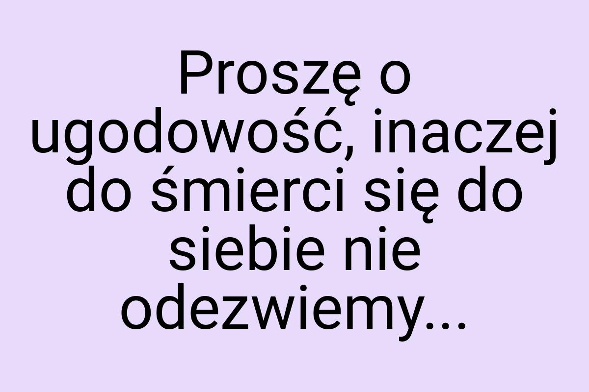 Proszę o ugodowość, inaczej do śmierci się do siebie nie