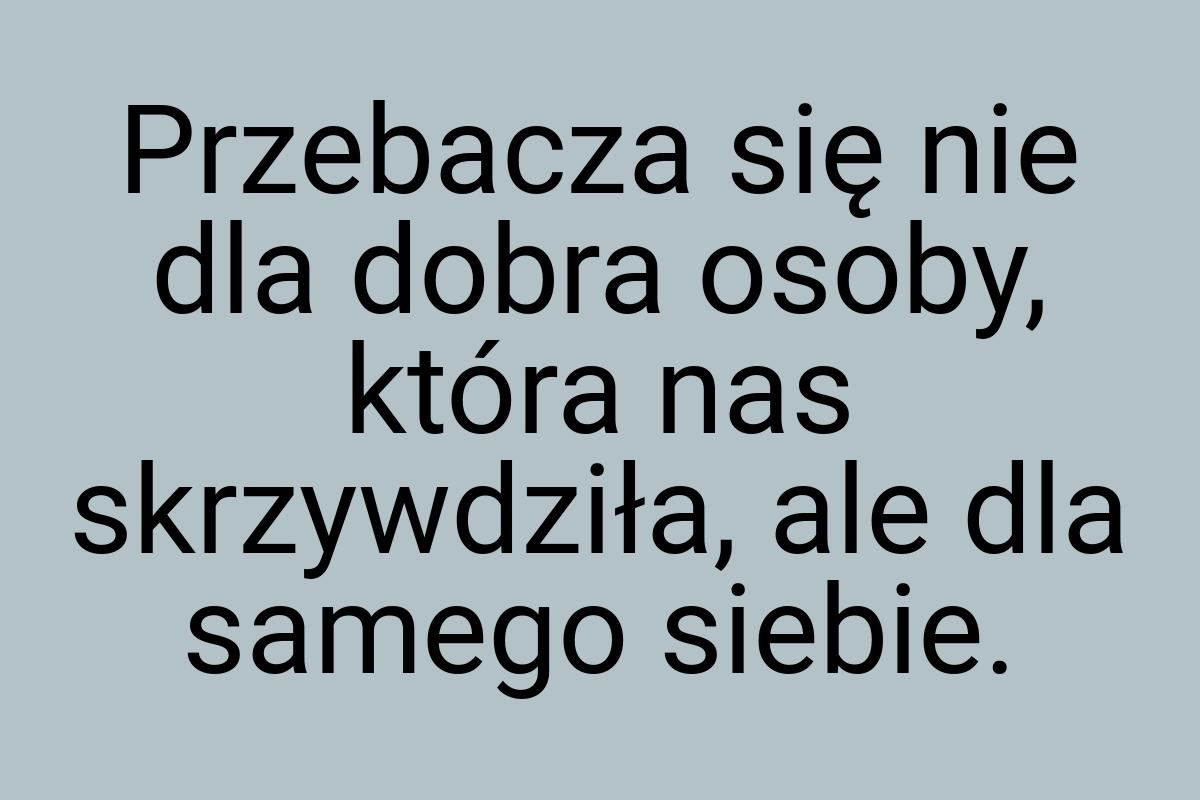 Przebacza się nie dla dobra osoby, która nas skrzywdziła