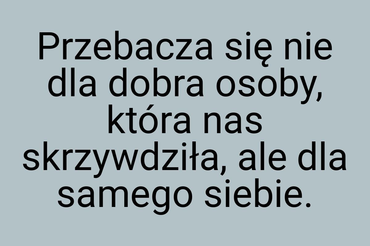 Przebacza się nie dla dobra osoby, która nas skrzywdziła