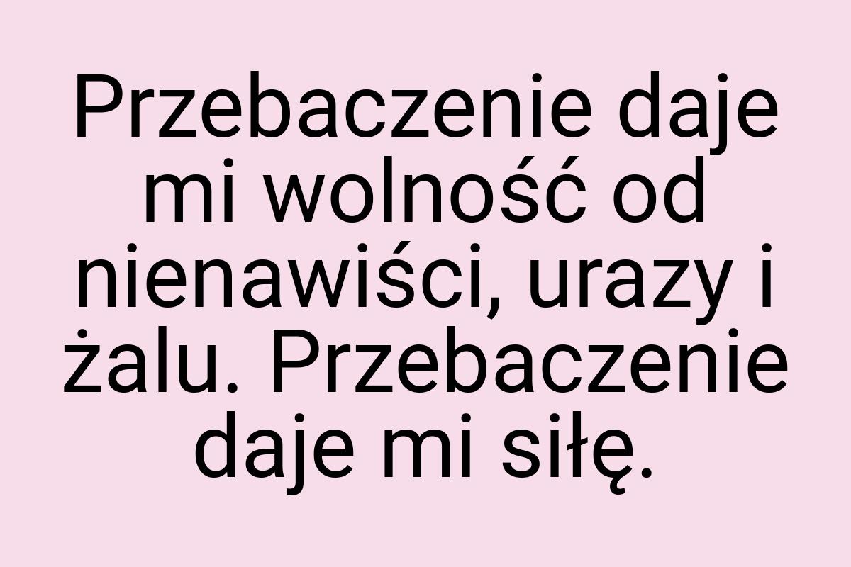 Przebaczenie daje mi wolność od nienawiści, urazy i żalu