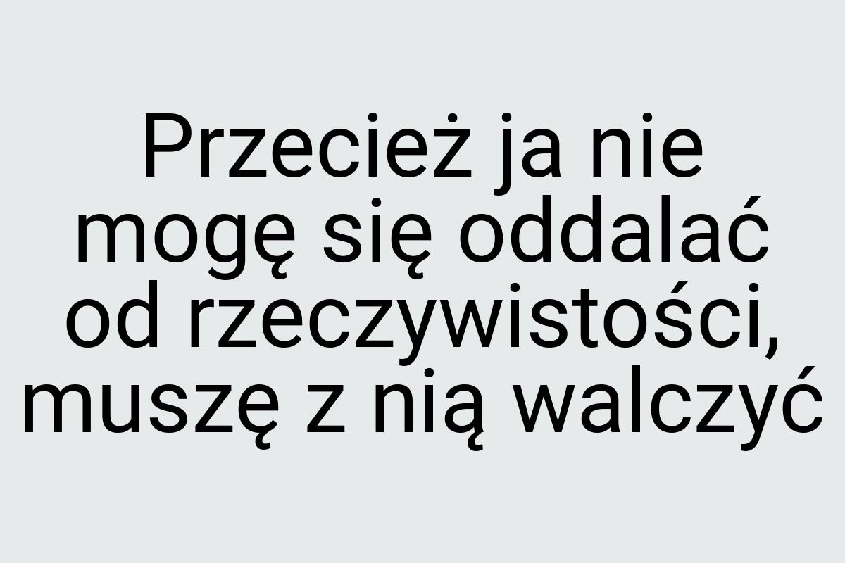 Przecież ja nie mogę się oddalać od rzeczywistości, muszę z