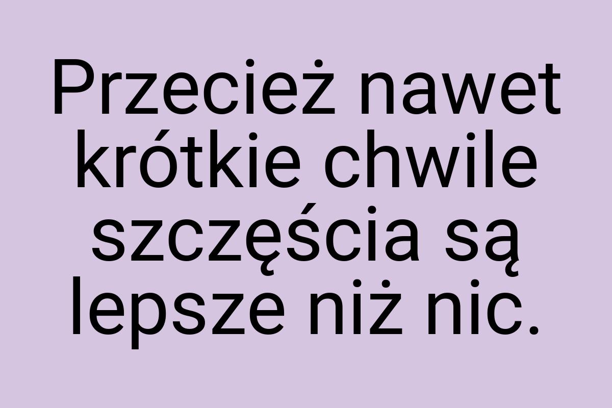 Przecież nawet krótkie chwile szczęścia są lepsze niż nic