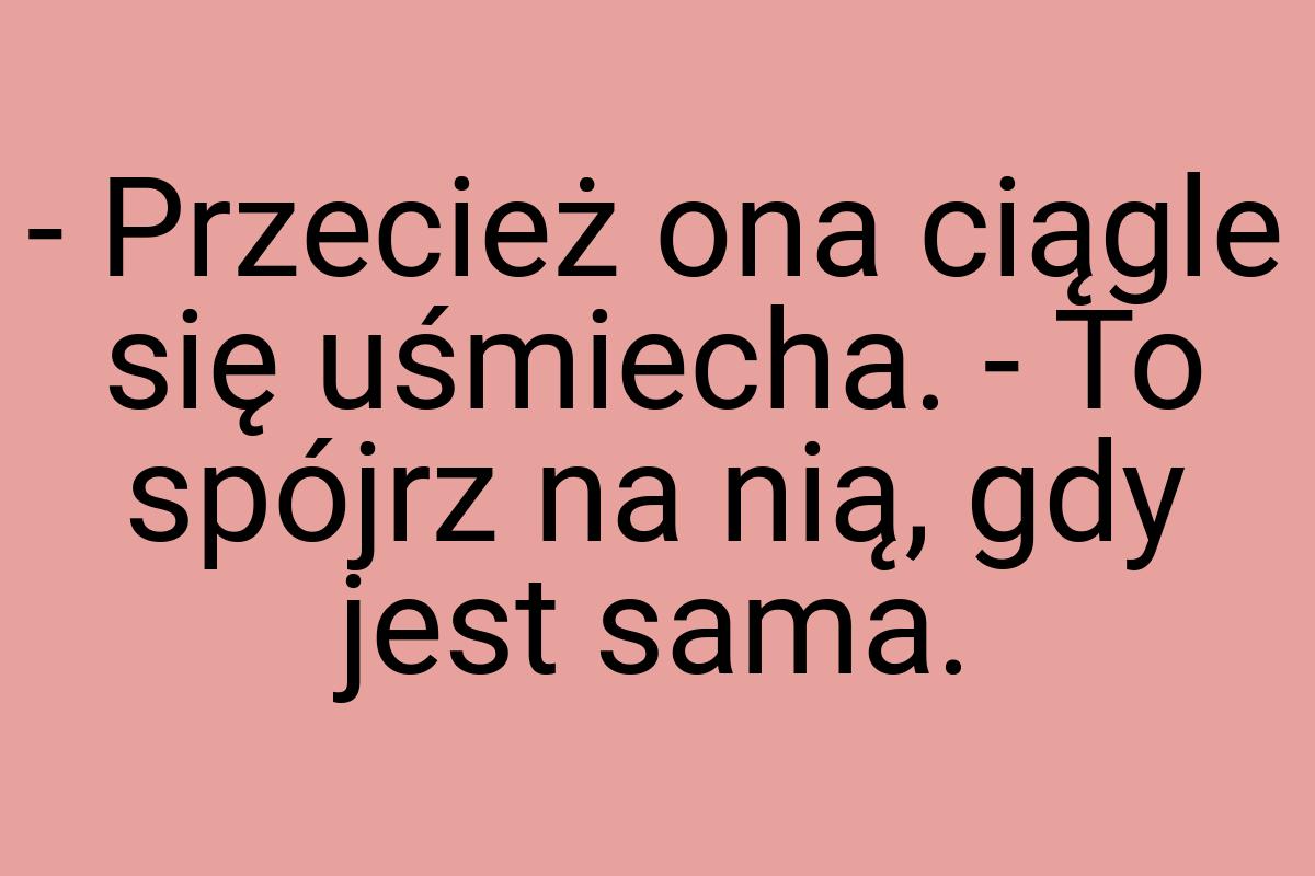 - Przecież ona ciągle się uśmiecha. - To spójrz na nią, gdy