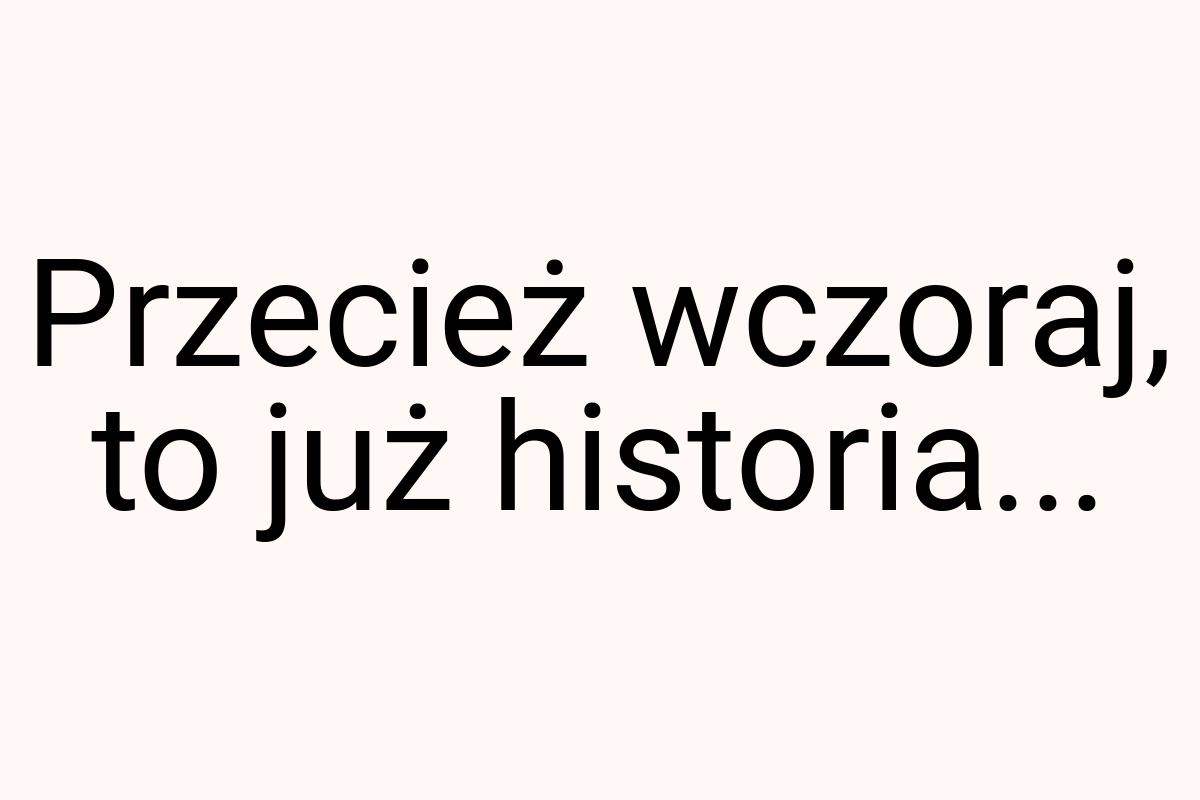 Przecież wczoraj, to już historia