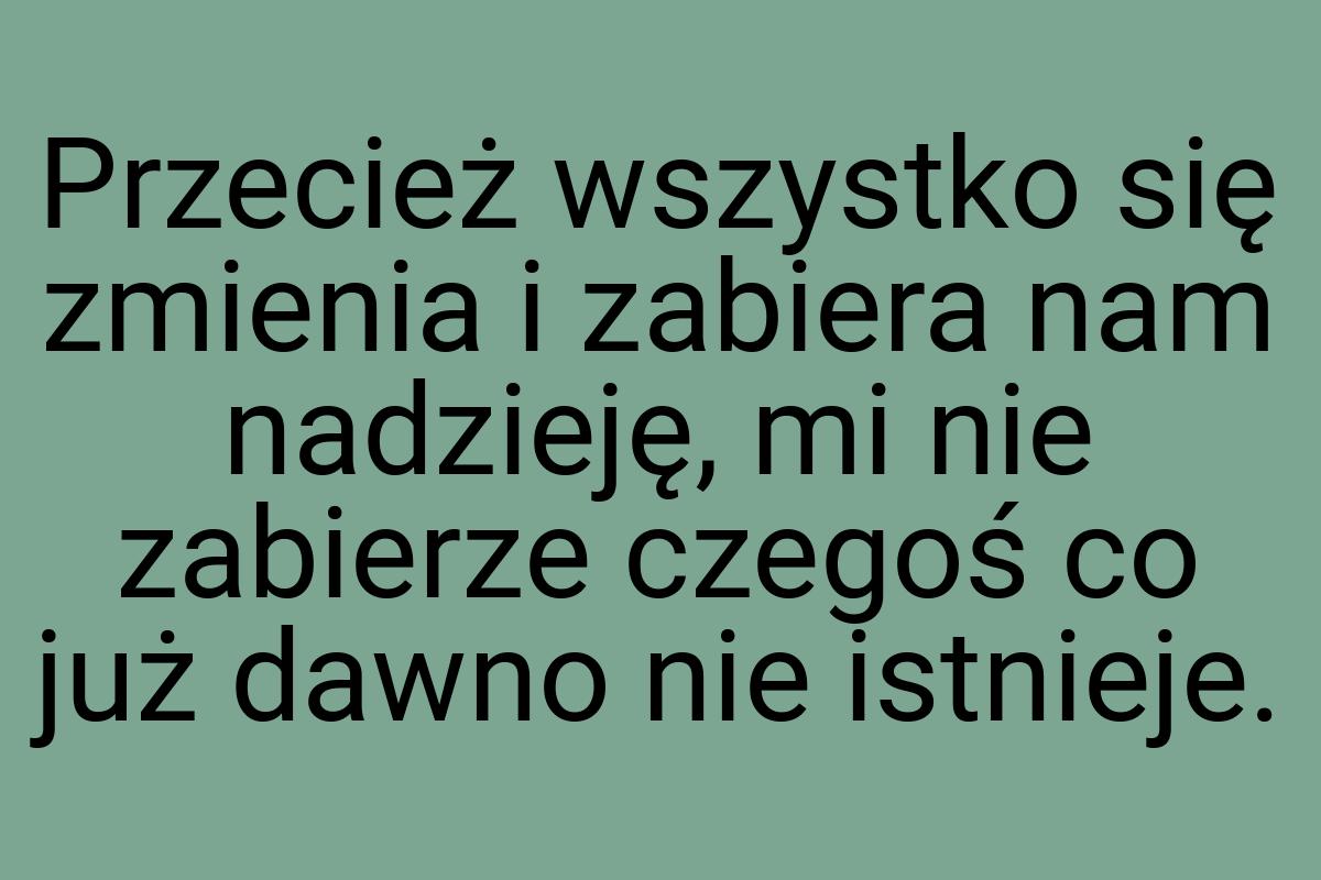 Przecież wszystko się zmienia i zabiera nam nadzieję, mi