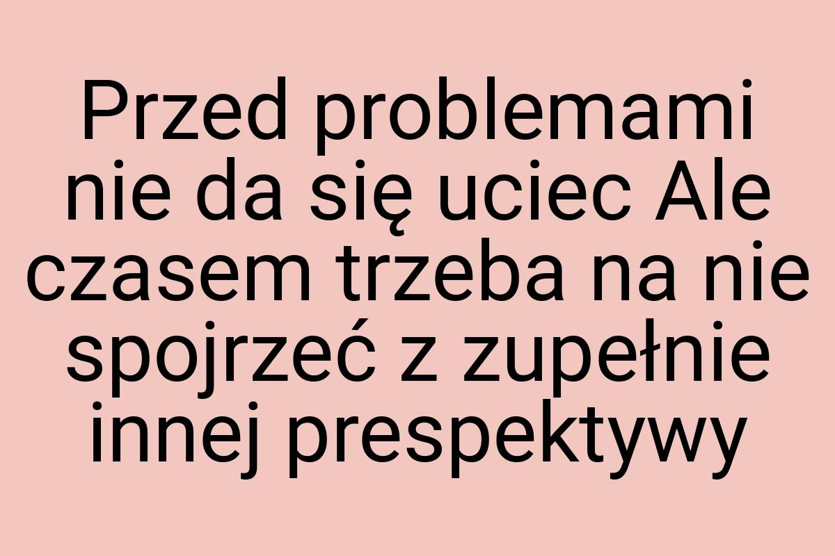 Przed problemami nie da się uciec Ale czasem trzeba na nie