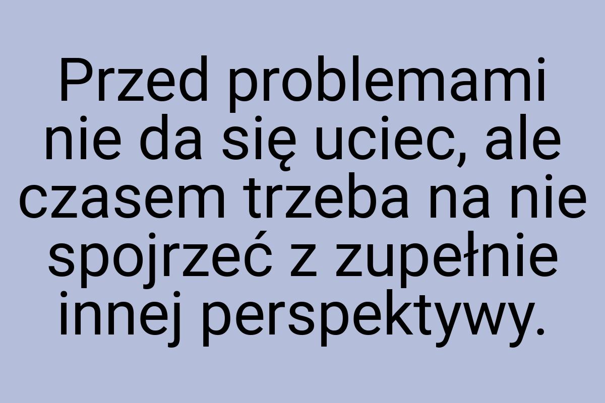 Przed problemami nie da się uciec, ale czasem trzeba na nie