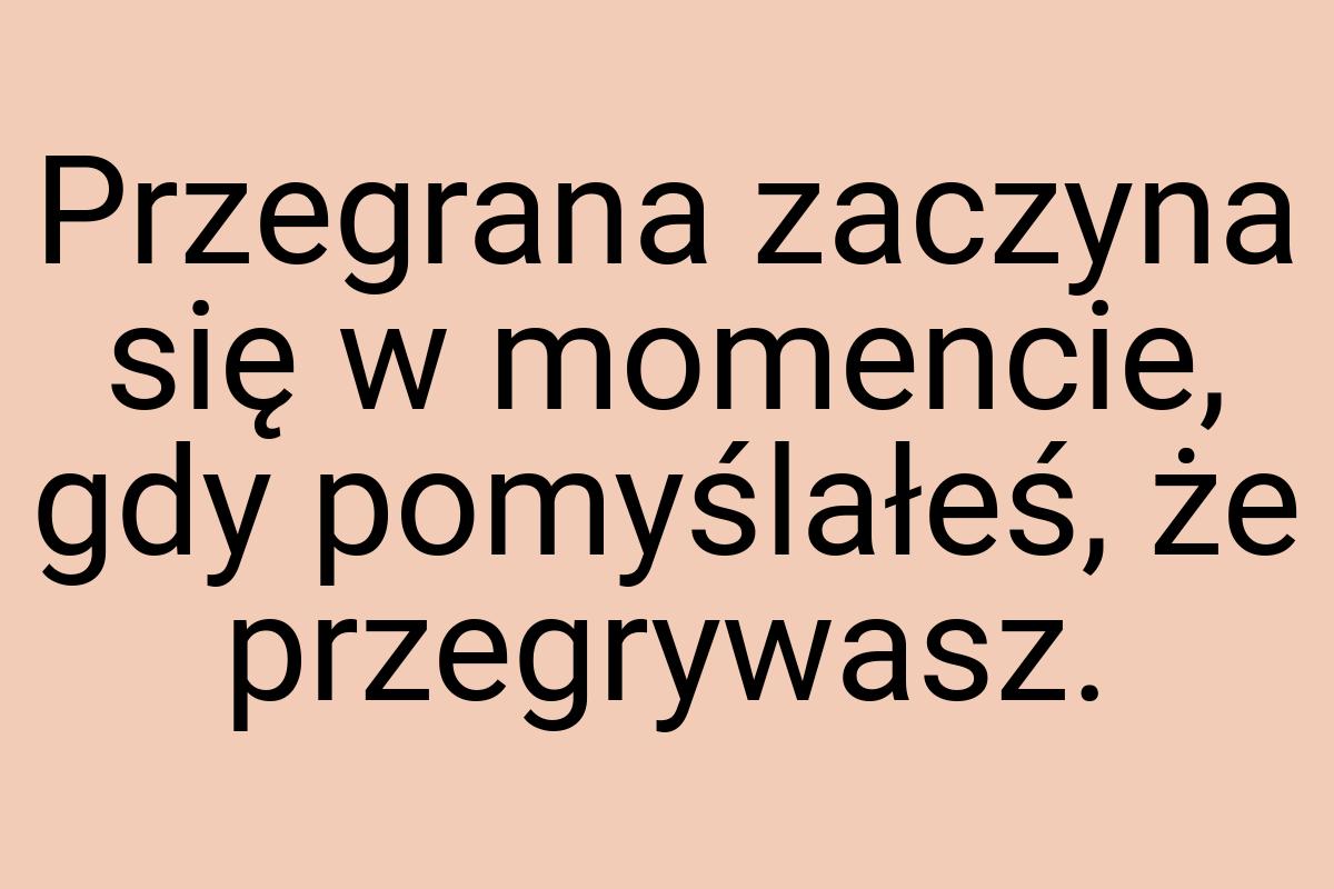 Przegrana zaczyna się w momencie, gdy pomyślałeś, że