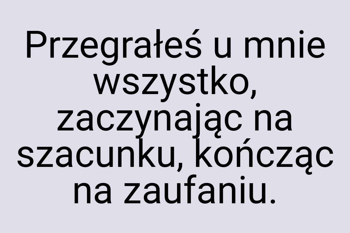 Przegrałeś u mnie wszystko, zaczynając na szacunku, kończąc