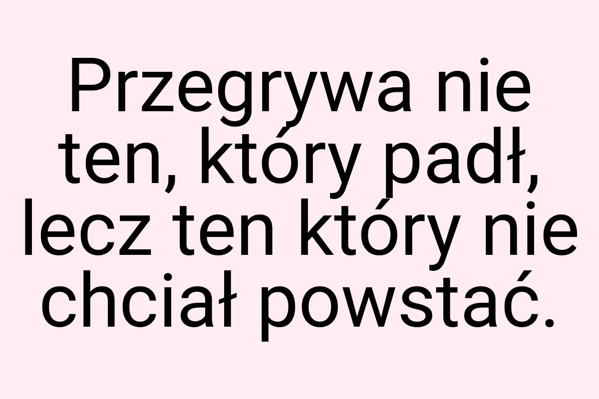 Przegrywa nie ten, który padł, lecz ten który nie chciał