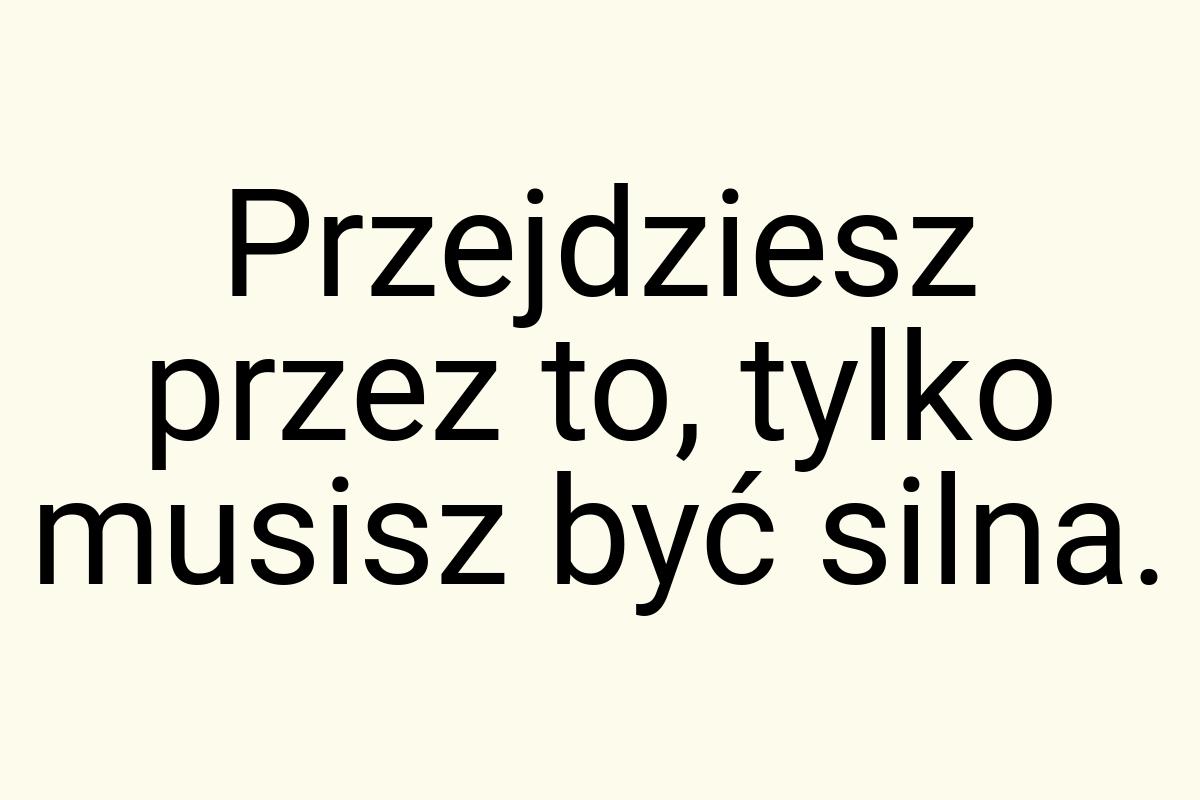 Przejdziesz przez to, tylko musisz być silna