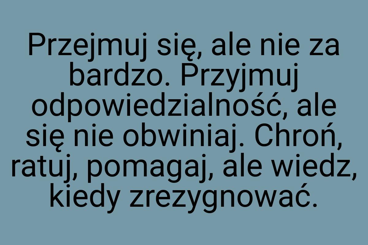 Przejmuj się, ale nie za bardzo. Przyjmuj odpowiedzialność