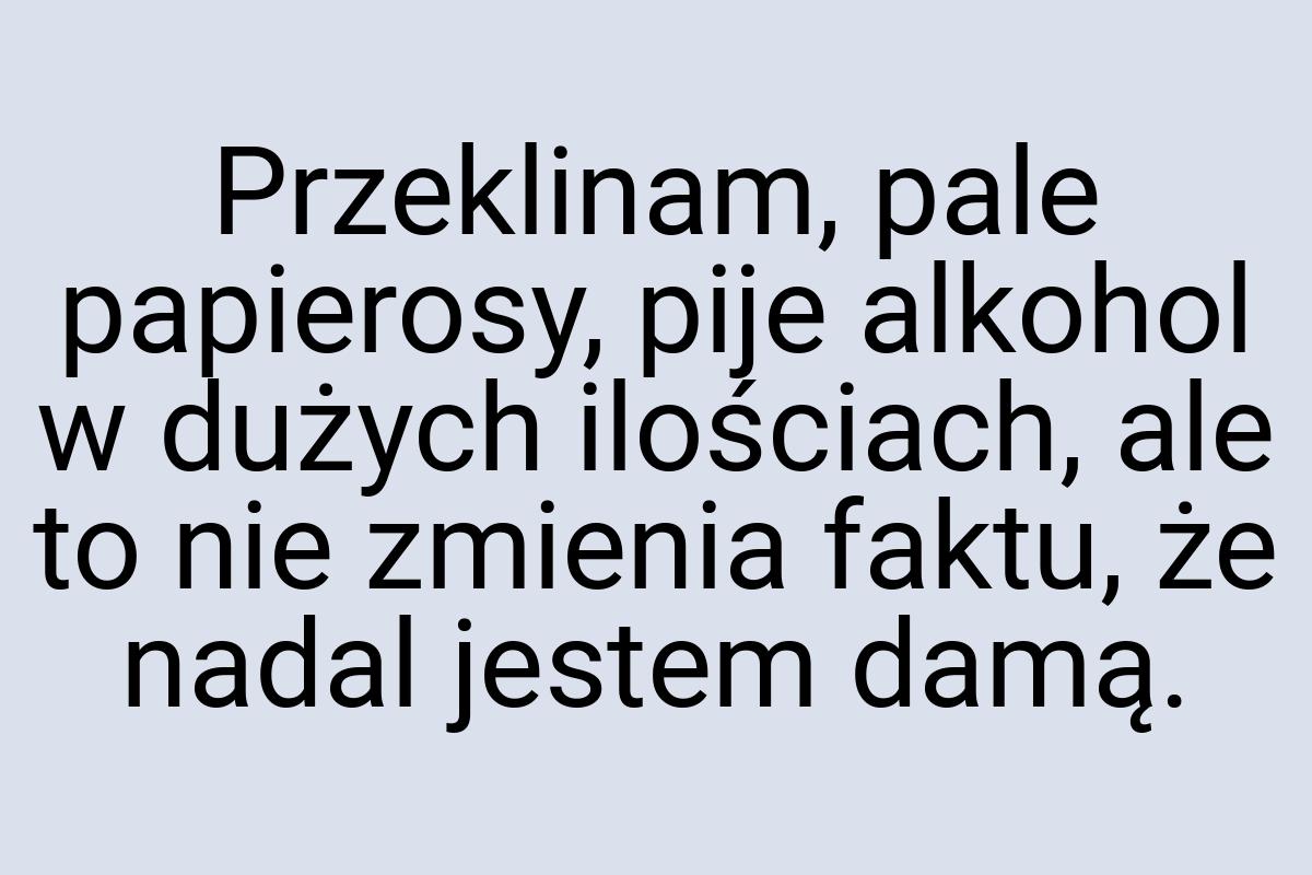 Przeklinam, pale papierosy, pije alkohol w dużych