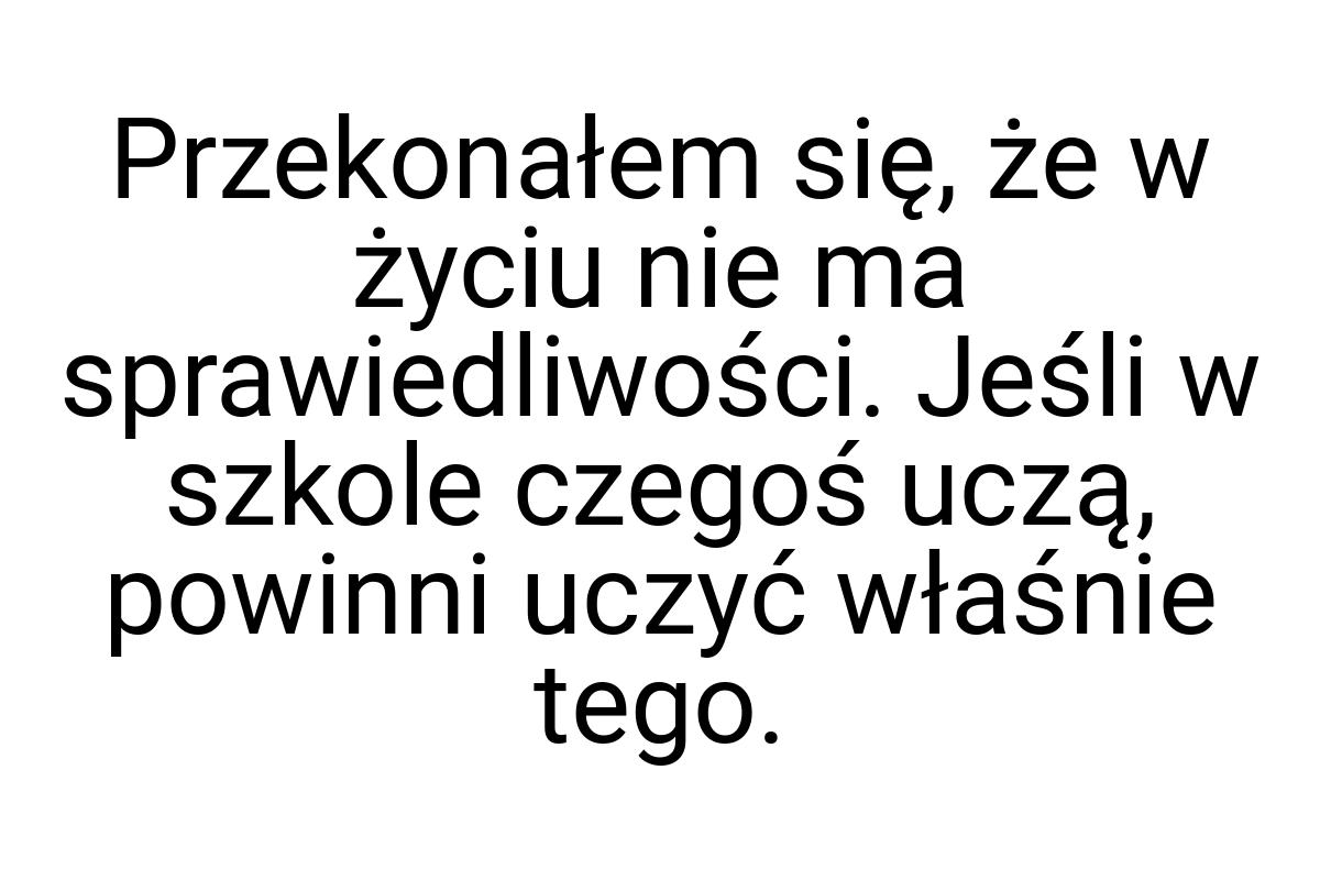 Przekonałem się, że w życiu nie ma sprawiedliwości. Jeśli w