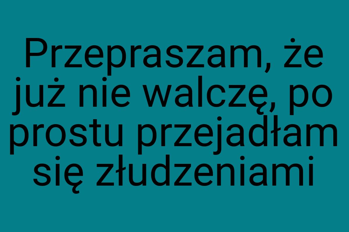 Przepraszam, że już nie walczę, po prostu przejadłam się