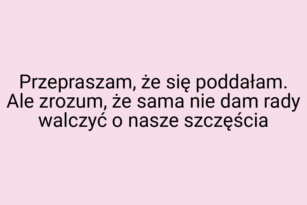 Przepraszam, że się poddałam. Ale zrozum, że sama nie dam