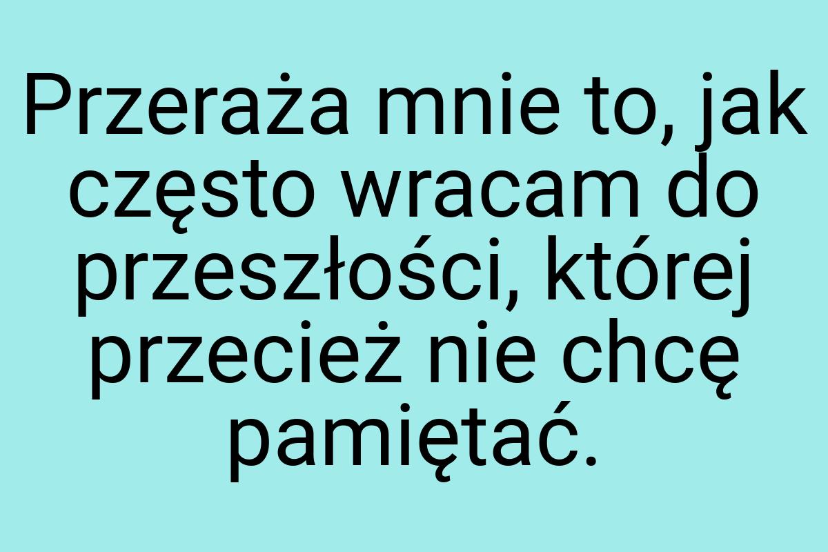 Przeraża mnie to, jak często wracam do przeszłości, której