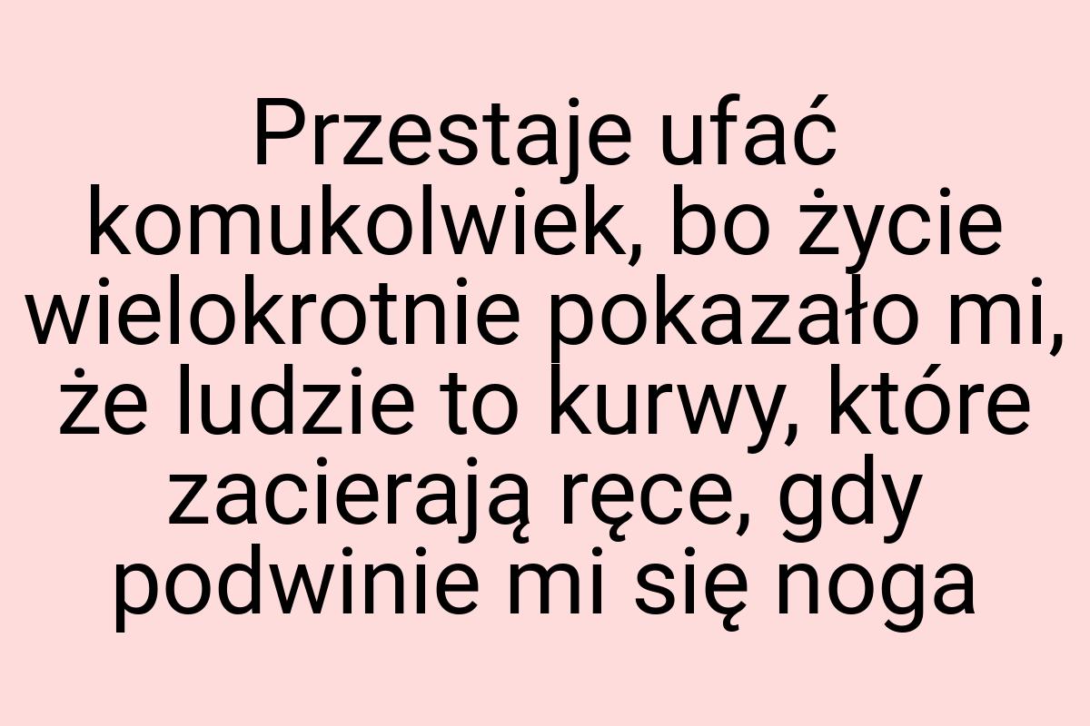 Przestaje ufać komukolwiek, bo życie wielokrotnie pokazało