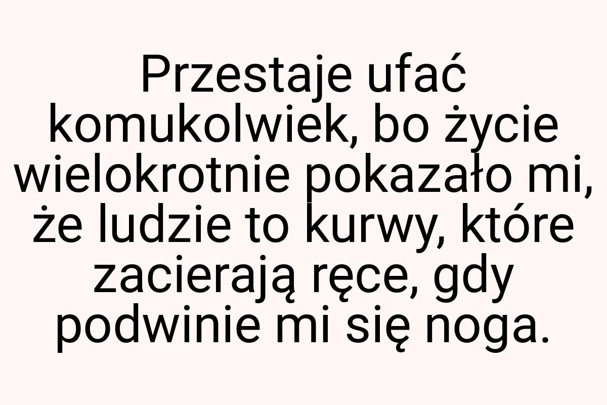 Przestaje ufać komukolwiek, bo życie wielokrotnie pokazało