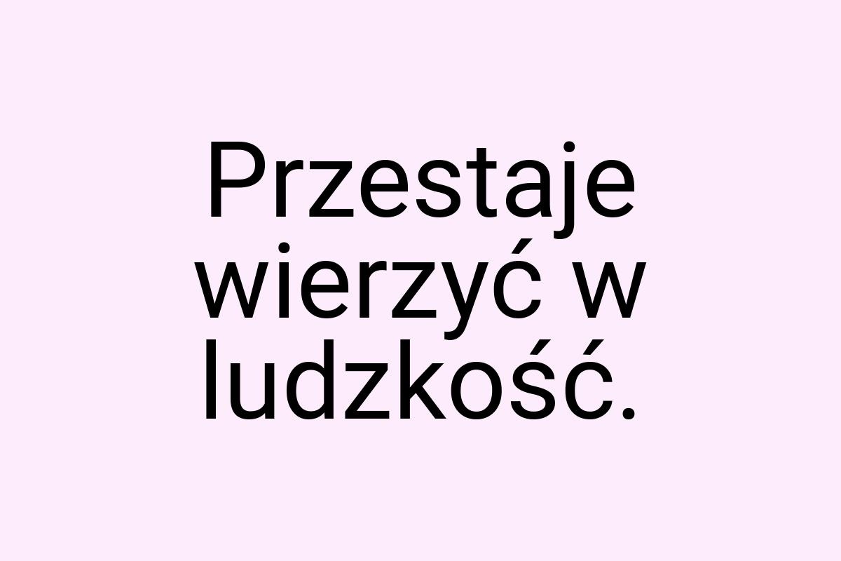 Przestaje wierzyć w ludzkość