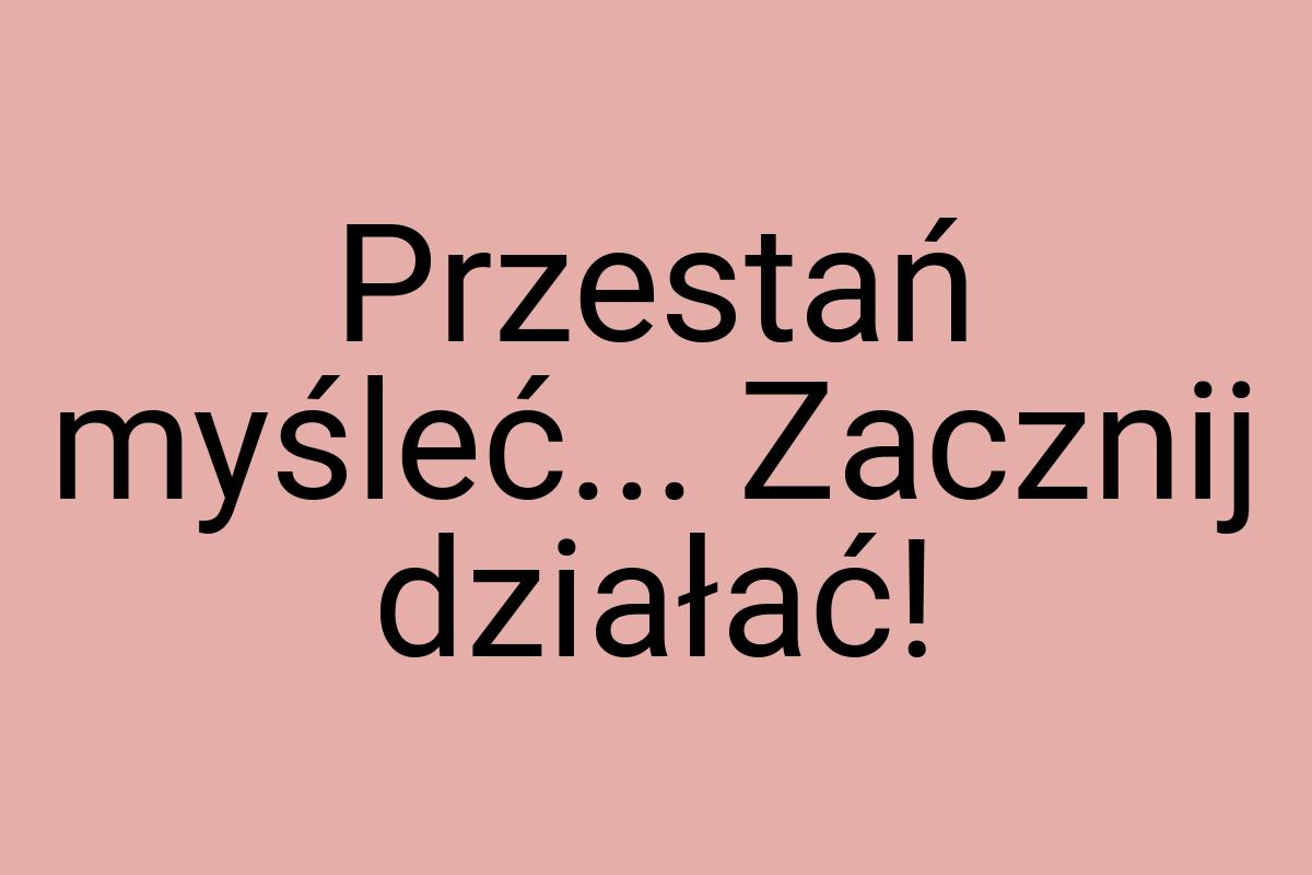 Przestań myśleć... Zacznij działać