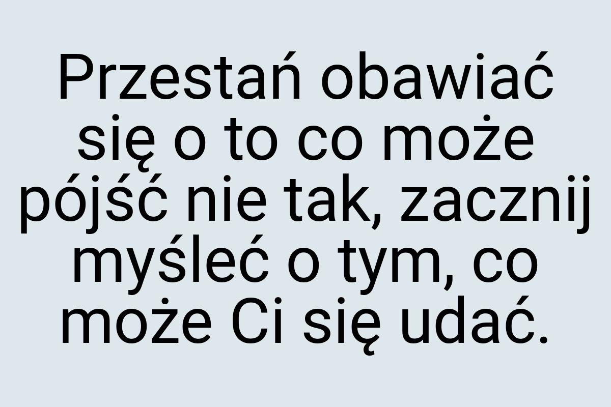 Przestań obawiać się o to co może pójść nie tak, zacznij