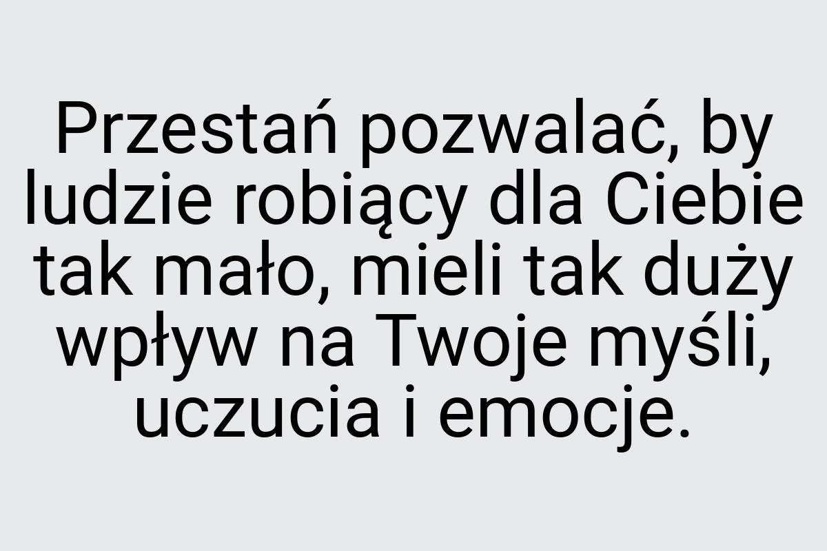 Przestań pozwalać, by ludzie robiący dla Ciebie tak mało
