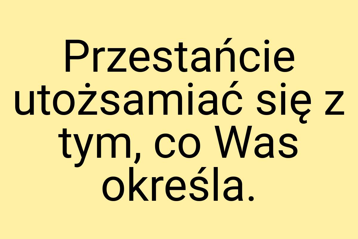 Przestańcie utożsamiać się z tym, co Was określa