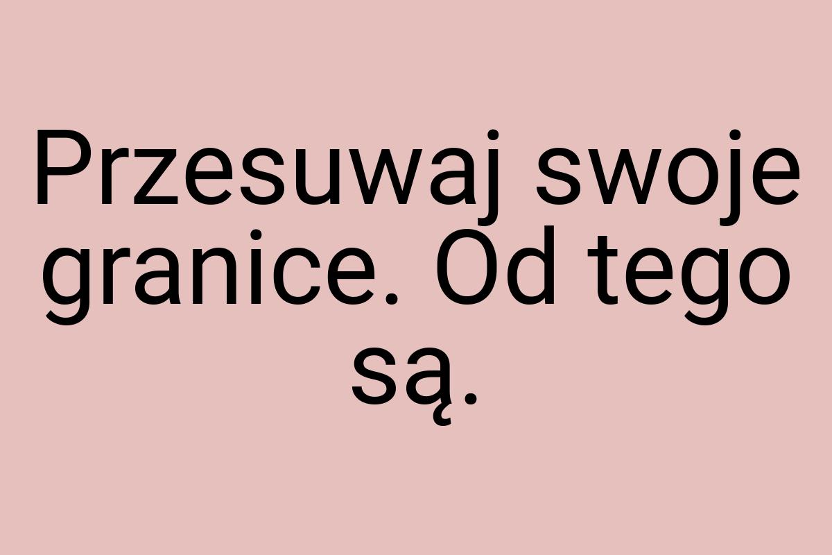 Przesuwaj swoje granice. Od tego są