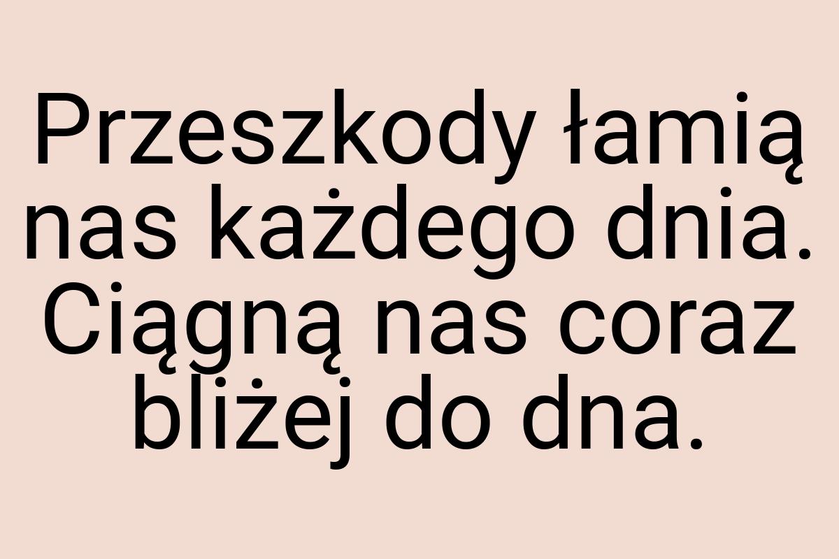 Przeszkody łamią nas każdego dnia. Ciągną nas coraz bliżej