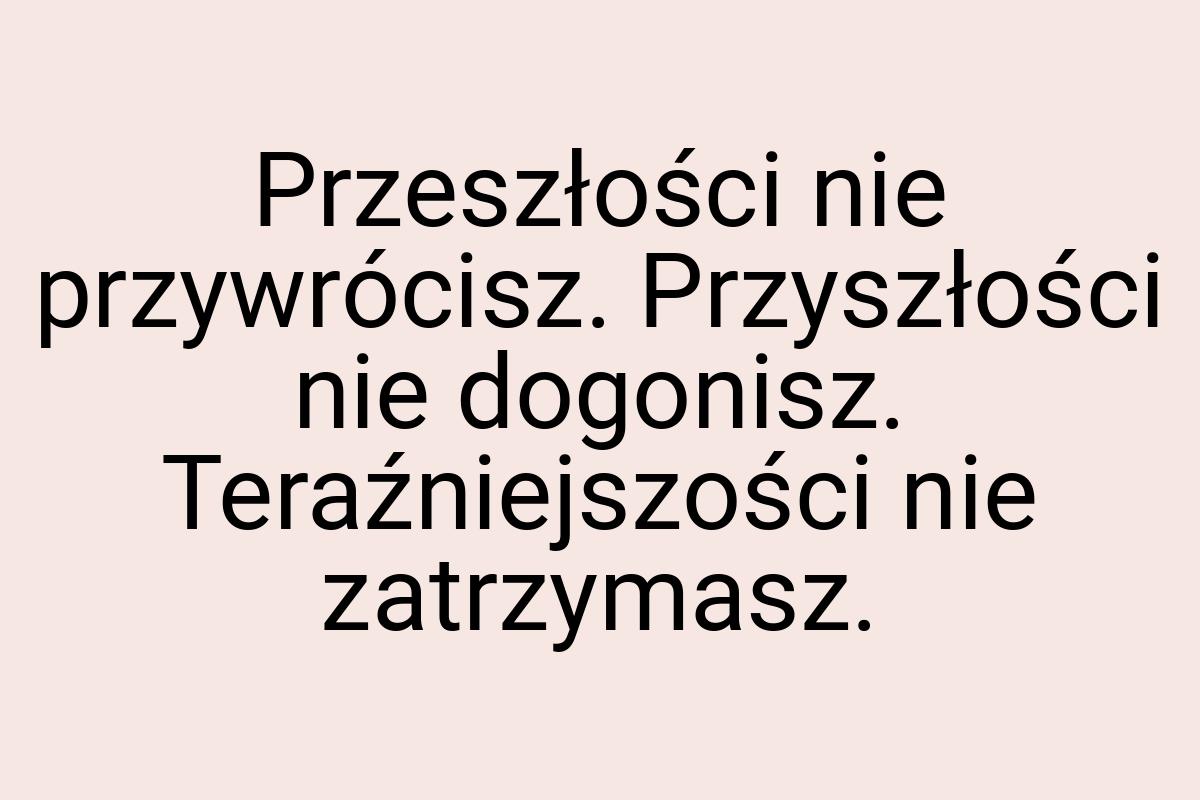 Przeszłości nie przywrócisz. Przyszłości nie dogonisz