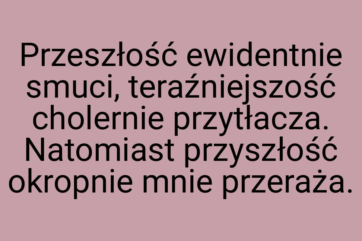 Przeszłość ewidentnie smuci, teraźniejszość cholernie