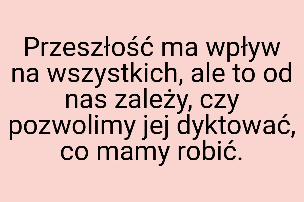 Przeszłość ma wpływ na wszystkich, ale to od nas zależy