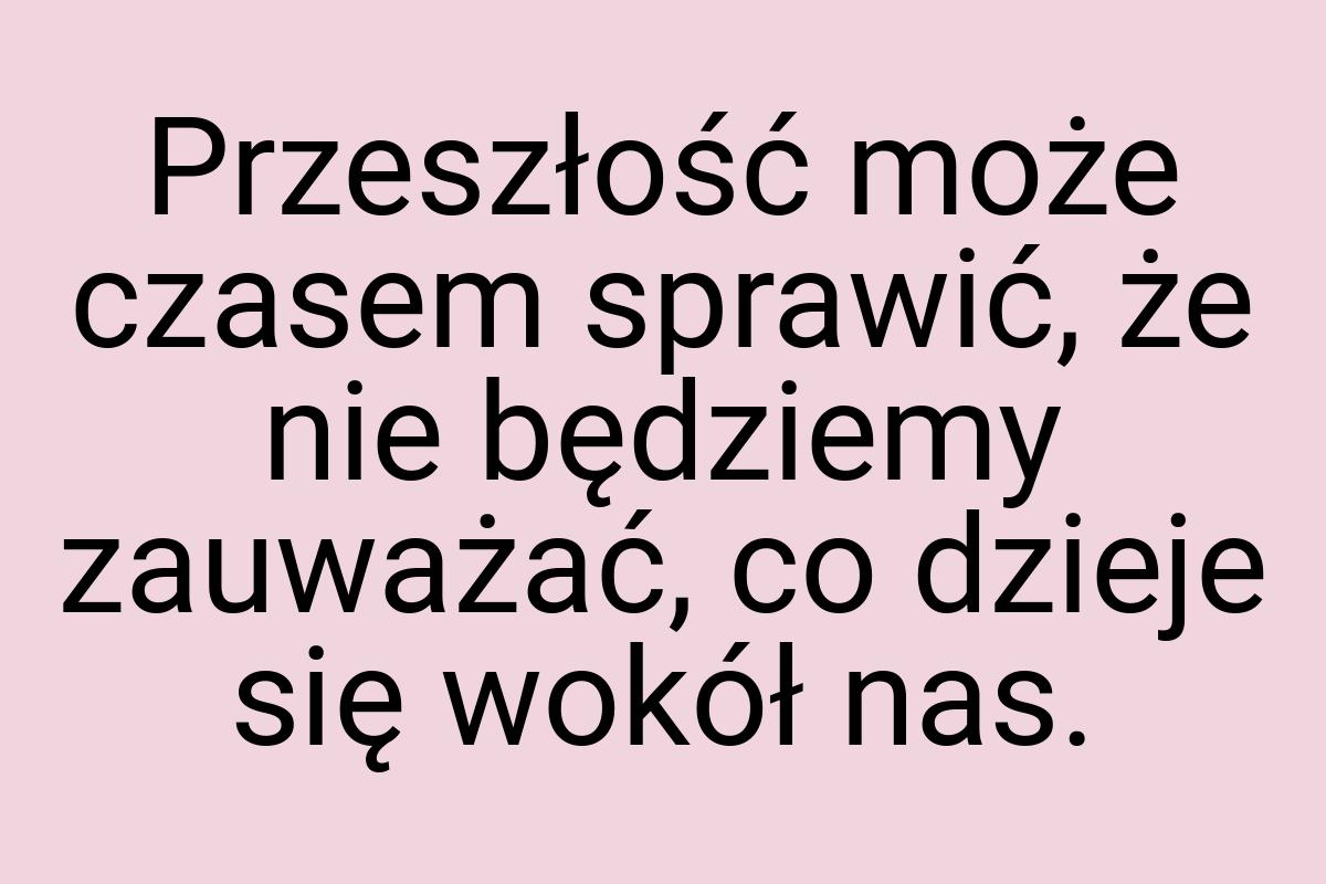 Przeszłość może czasem sprawić, że nie będziemy zauważać