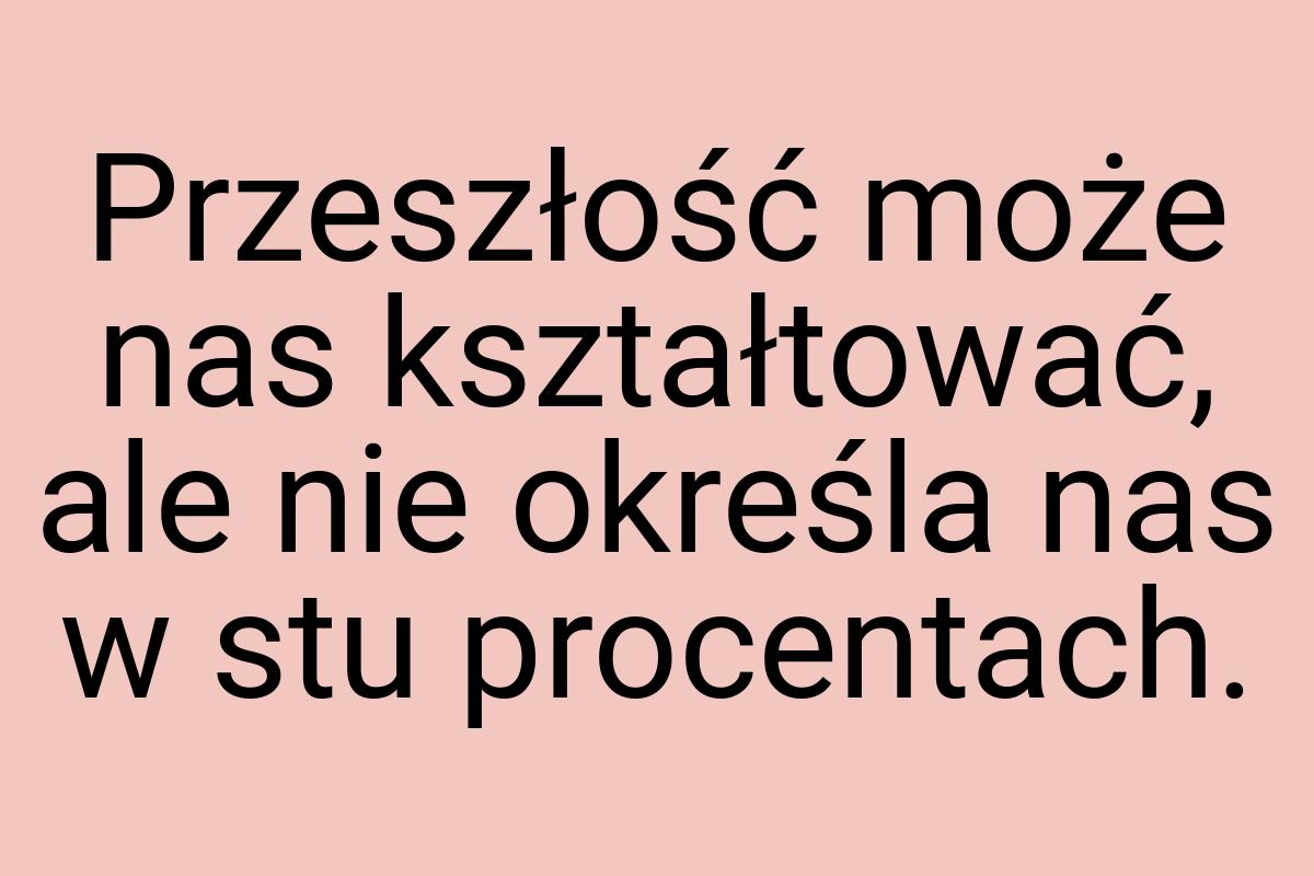 Przeszłość może nas kształtować, ale nie określa nas w stu