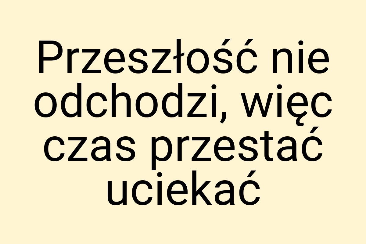 Przeszłość nie odchodzi, więc czas przestać uciekać