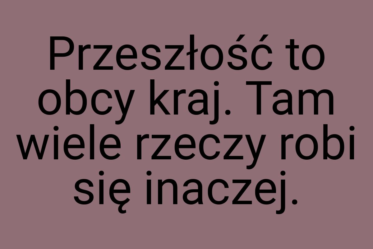 Przeszłość to obcy kraj. Tam wiele rzeczy robi się inaczej