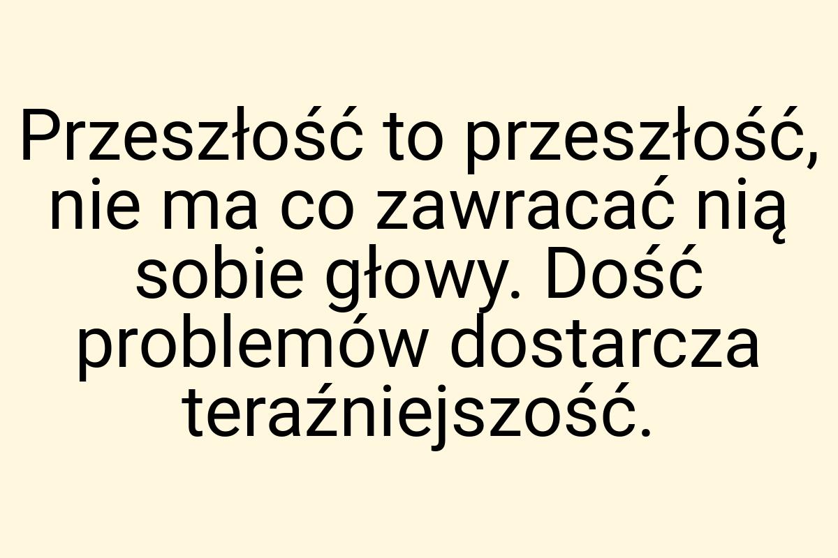 Przeszłość to przeszłość, nie ma co zawracać nią sobie