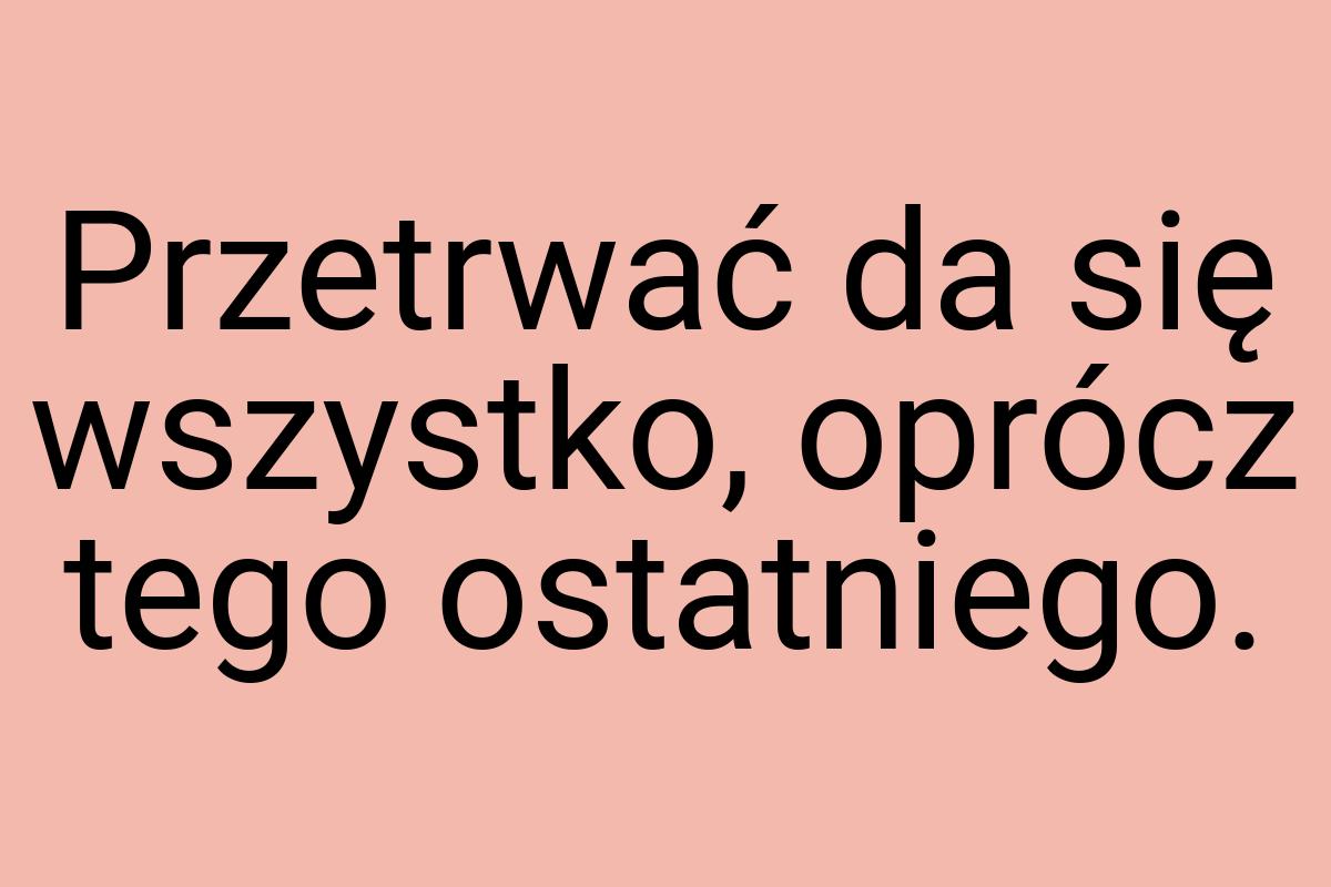 Przetrwać da się wszystko, oprócz tego ostatniego