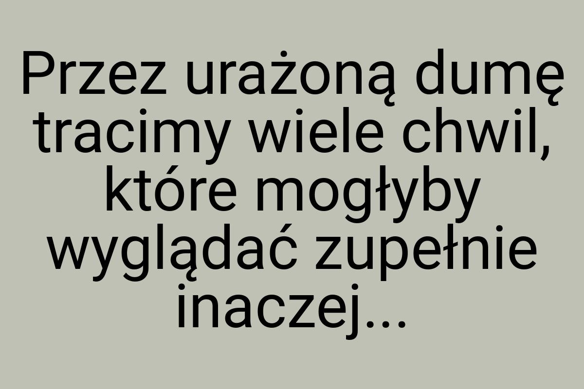 Przez urażoną dumę tracimy wiele chwil, które mogłyby