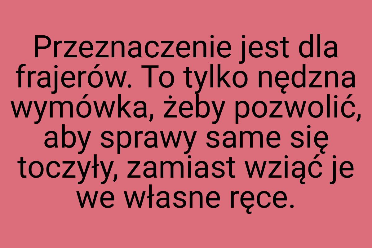 Przeznaczenie jest dla frajerów. To tylko nędzna wymówka